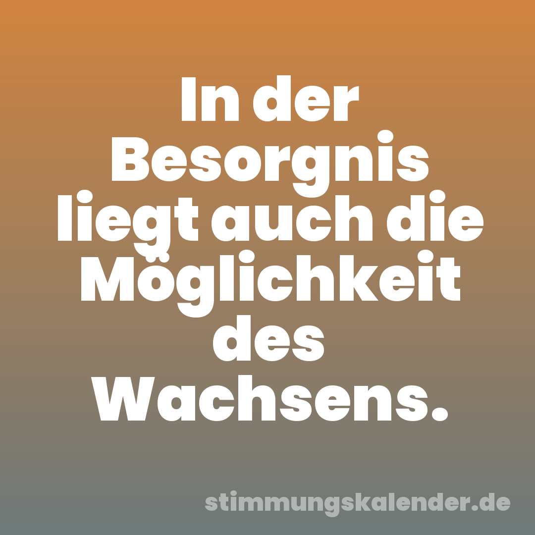 In der Besorgnis liegt auch die Möglichkeit des Wachsens.