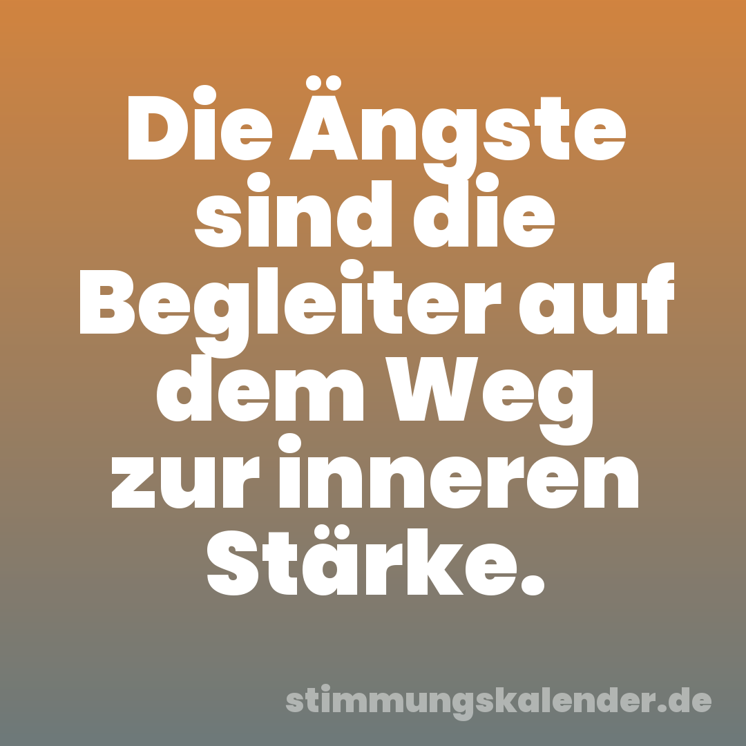 Die Ängste sind die Begleiter auf dem Weg zur inneren Stärke.