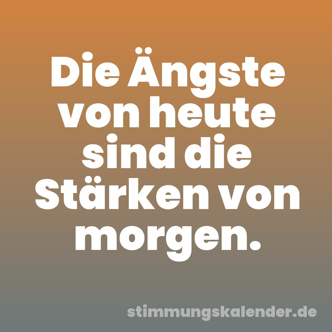 Die Ängste von heute sind die Stärken von morgen.