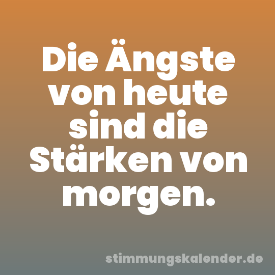 Die Ängste von heute sind die Stärken von morgen.