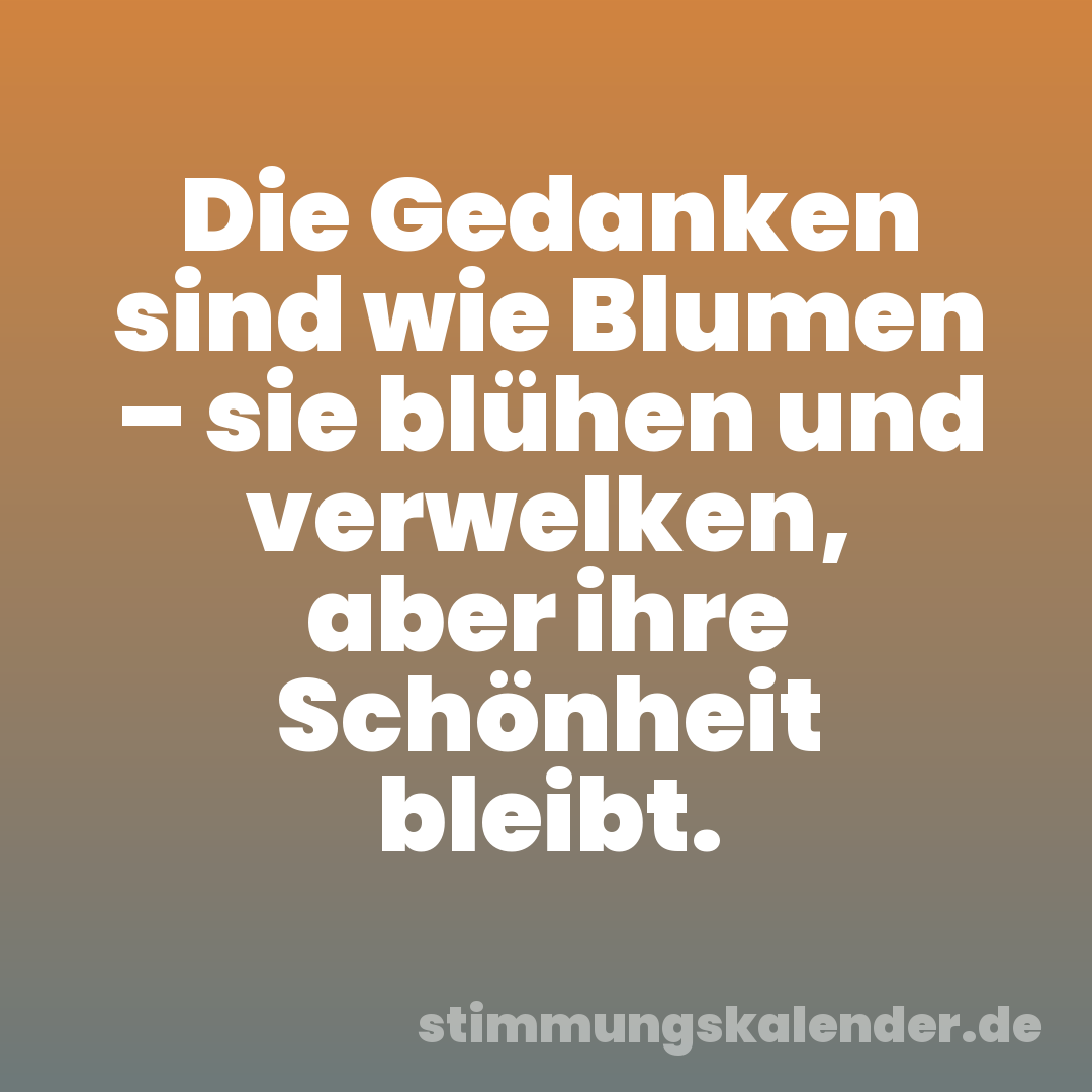 Die Gedanken sind wie Blumen – sie blühen und verwelken, aber ihre Schönheit bleibt.