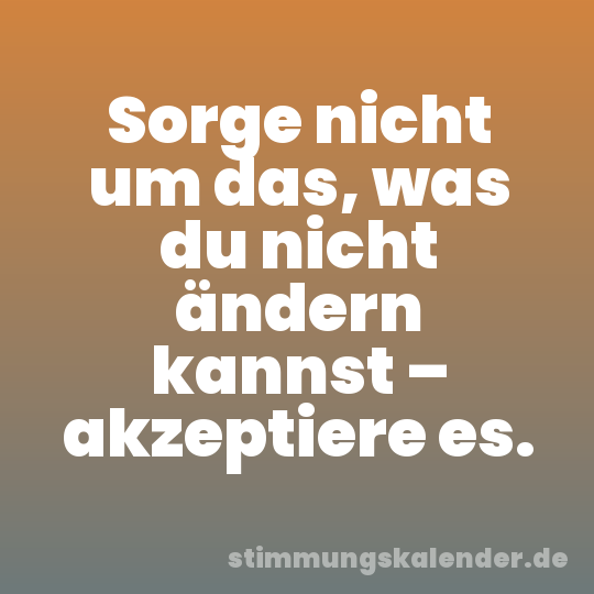Sorge nicht um das, was du nicht ändern kannst – akzeptiere es.