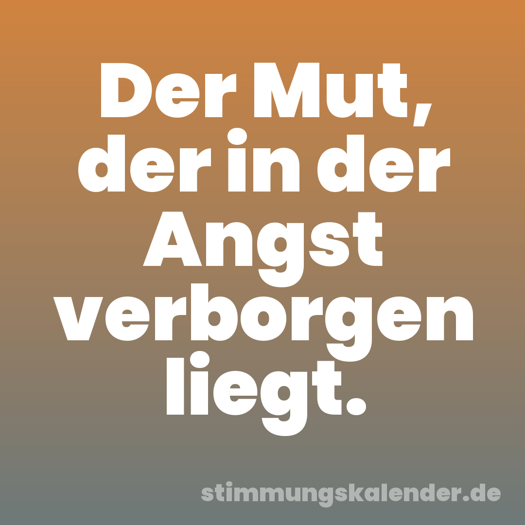 Der Mut, der in der Angst verborgen liegt.