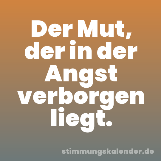 Der Mut, der in der Angst verborgen liegt.