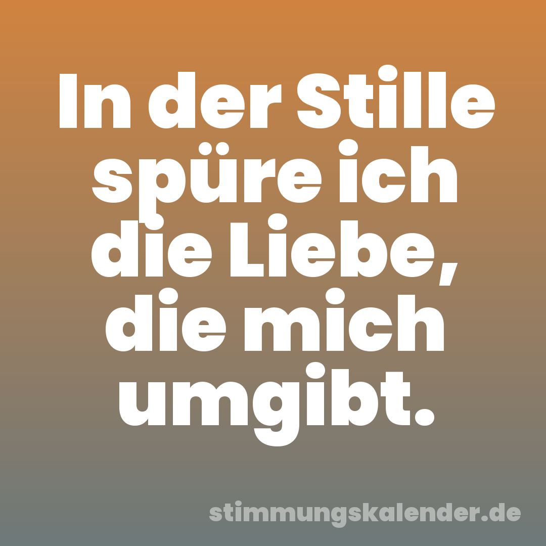 In der Stille spüre ich die Liebe, die mich umgibt.