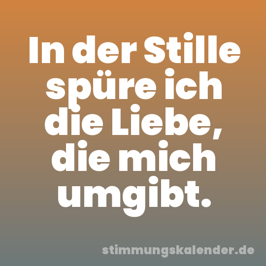 In der Stille spüre ich die Liebe, die mich umgibt.