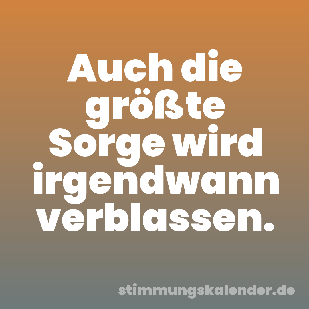 Auch die größte Sorge wird irgendwann verblassen.