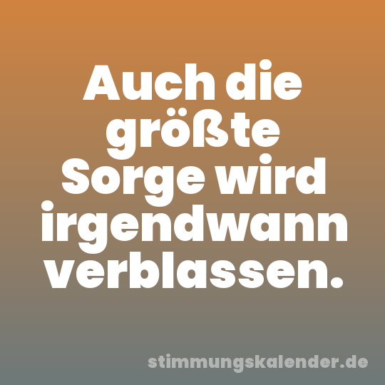 Auch die größte Sorge wird irgendwann verblassen.