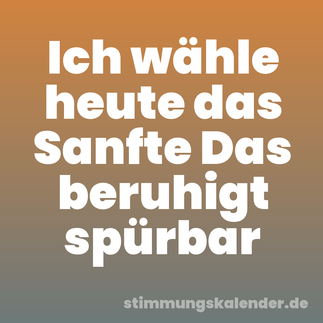Ich wähle heute das Sanfte Das beruhigt spürbar