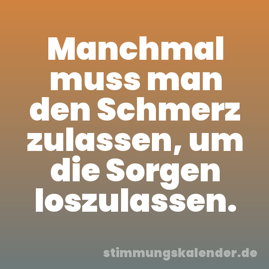 Manchmal muss man den Schmerz zulassen, um die Sorgen loszulassen.