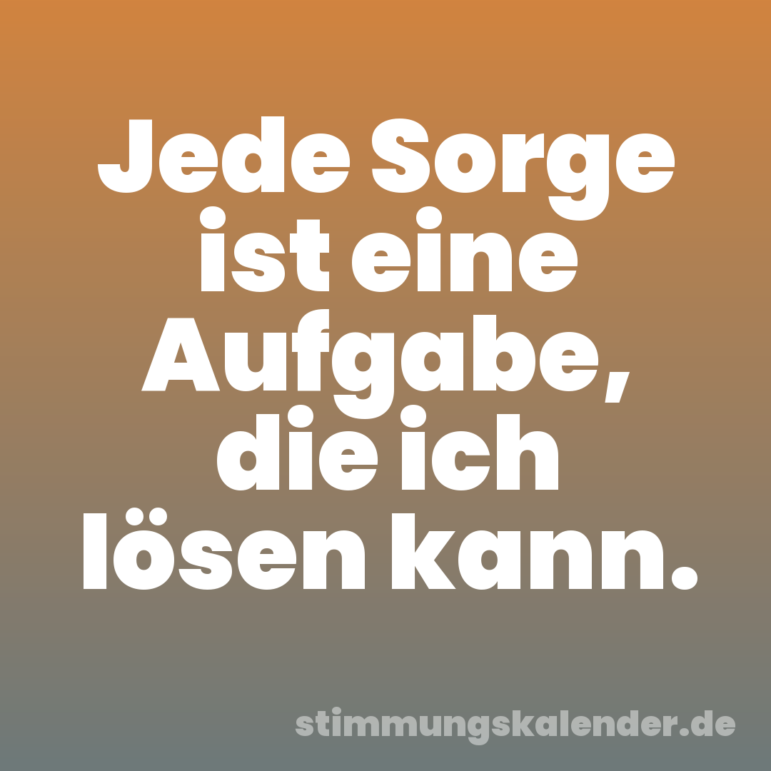 Jede Sorge ist eine Aufgabe, die ich lösen kann.