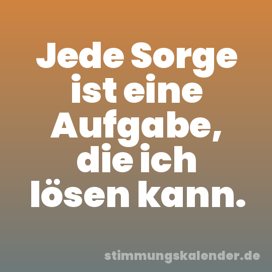 Jede Sorge ist eine Aufgabe, die ich lösen kann.