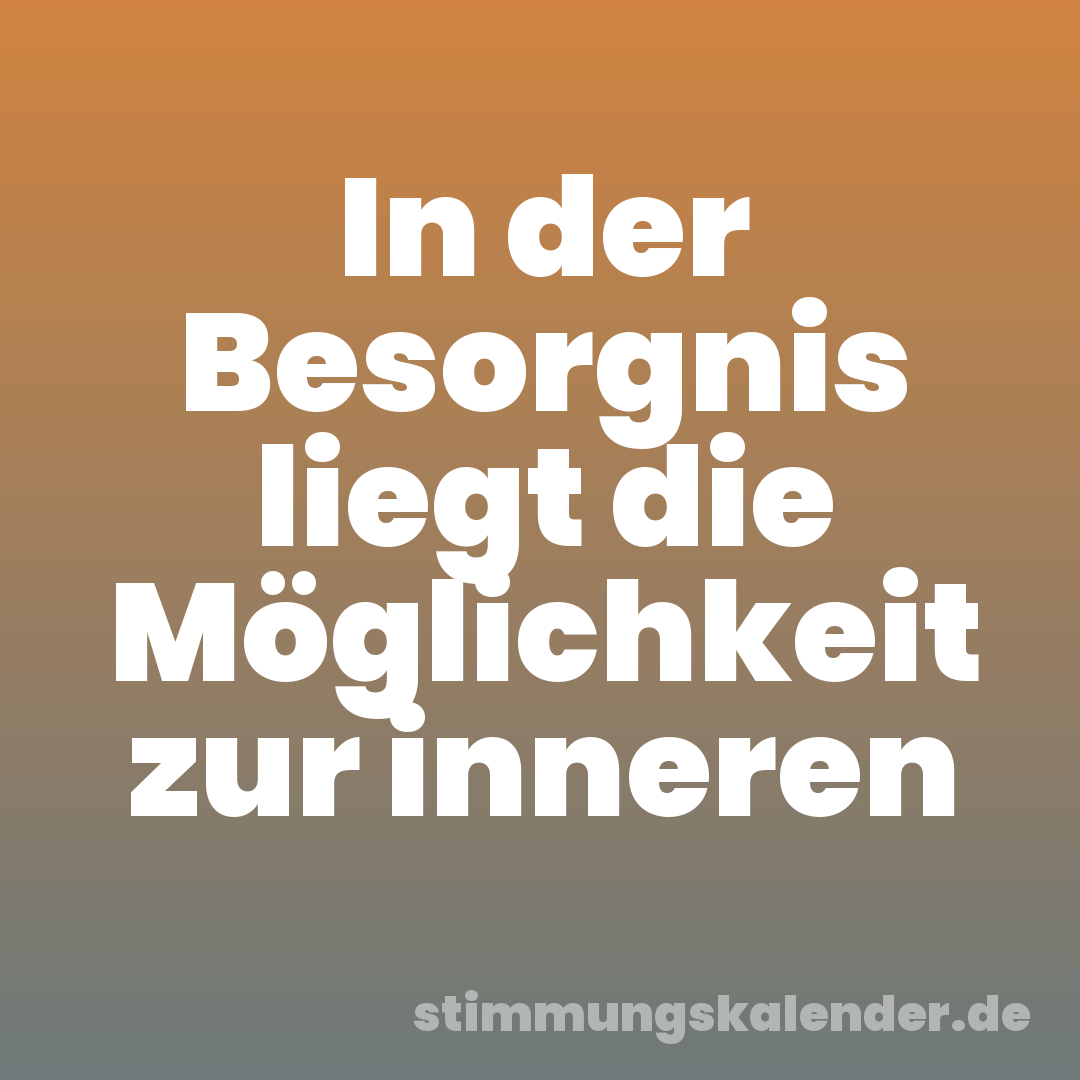 In der Besorgnis liegt die Möglichkeit zur inneren