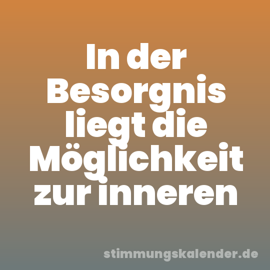 In der Besorgnis liegt die Möglichkeit zur inneren