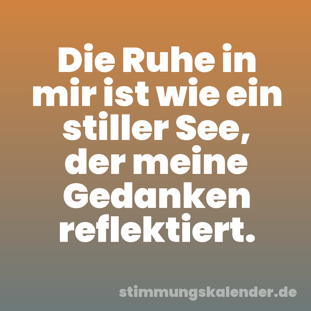 Die Ruhe in mir ist wie ein stiller See, der meine Gedanken reflektiert.