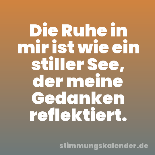 Die Ruhe in mir ist wie ein stiller See, der meine Gedanken reflektiert.