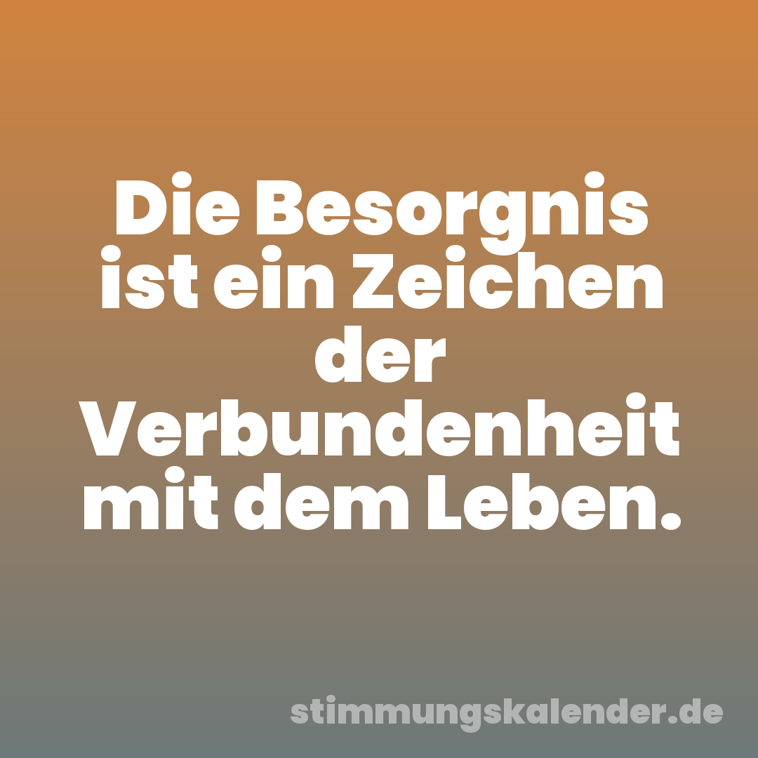 Die Besorgnis ist ein Zeichen der Verbundenheit mit dem Leben.