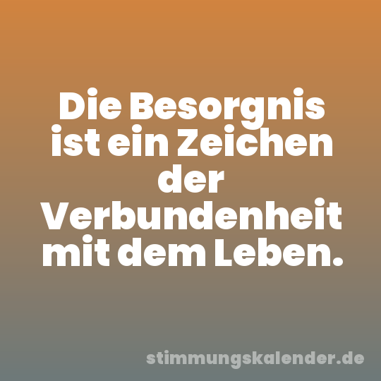 Die Besorgnis ist ein Zeichen der Verbundenheit mit dem Leben.