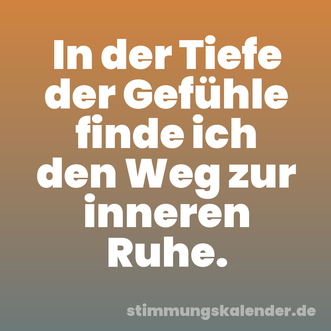 In der Tiefe der Gefühle finde ich den Weg zur inneren Ruhe.