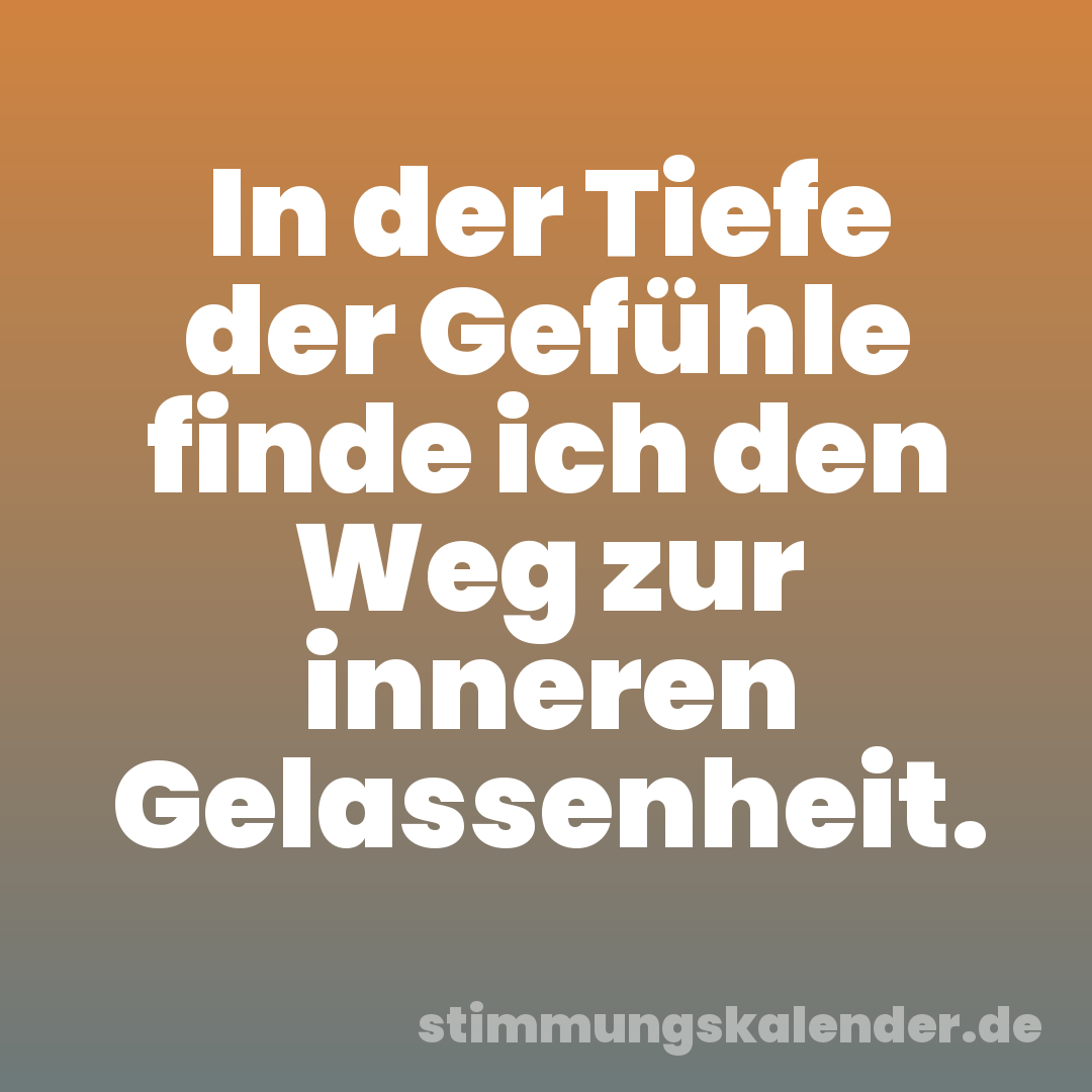 In der Tiefe der Gefühle finde ich den Weg zur inneren Gelassenheit.