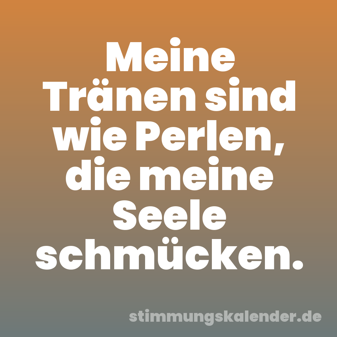 Meine Tränen sind wie Perlen, die meine Seele schmücken.