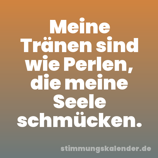 Meine Tränen sind wie Perlen, die meine Seele schmücken.