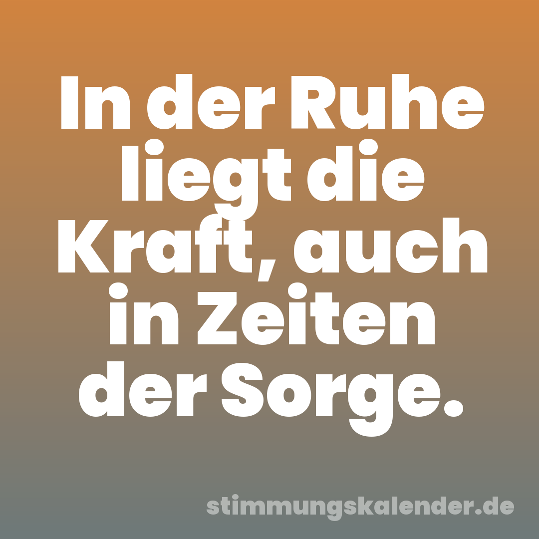 In der Ruhe liegt die Kraft, auch in Zeiten der Sorge.
