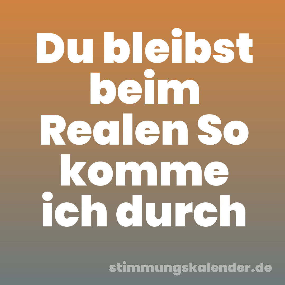 Du bleibst beim Realen So komme ich durch