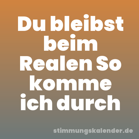 Du bleibst beim Realen So komme ich durch