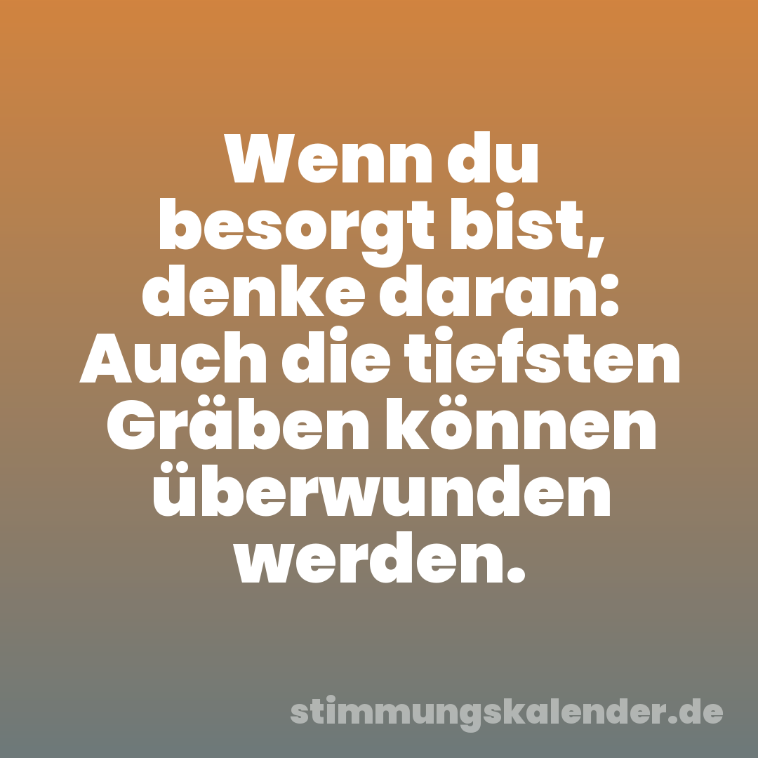 Wenn du besorgt bist, denke daran: Auch die tiefsten Gräben können überwunden werden.