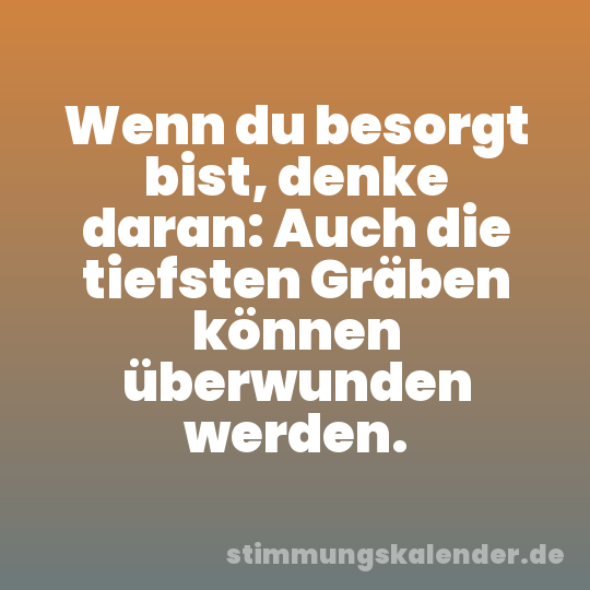 Wenn du besorgt bist, denke daran: Auch die tiefsten Gräben können überwunden werden.