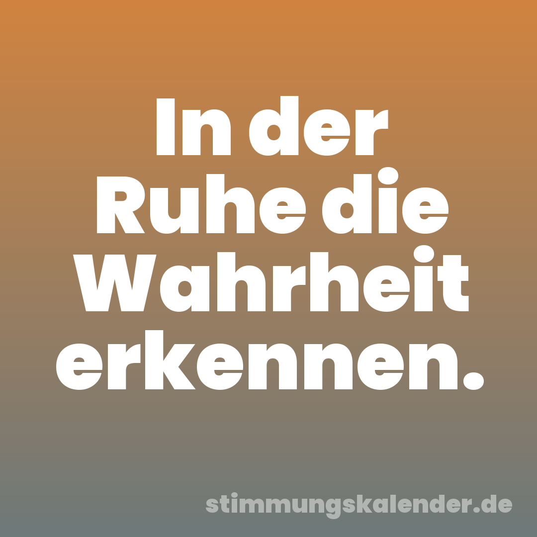 In der Ruhe die Wahrheit erkennen.