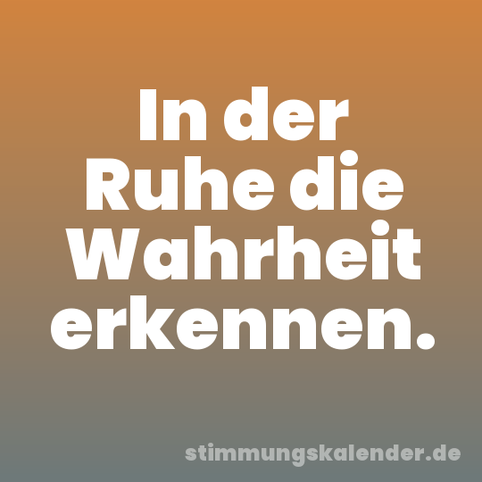 In der Ruhe die Wahrheit erkennen.