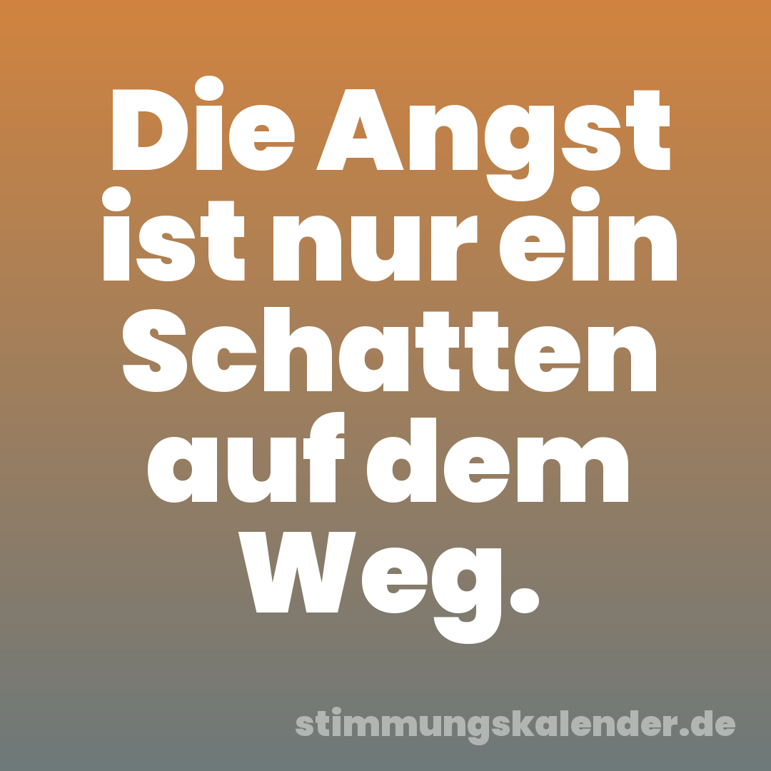 Die Angst ist nur ein Schatten auf dem Weg.