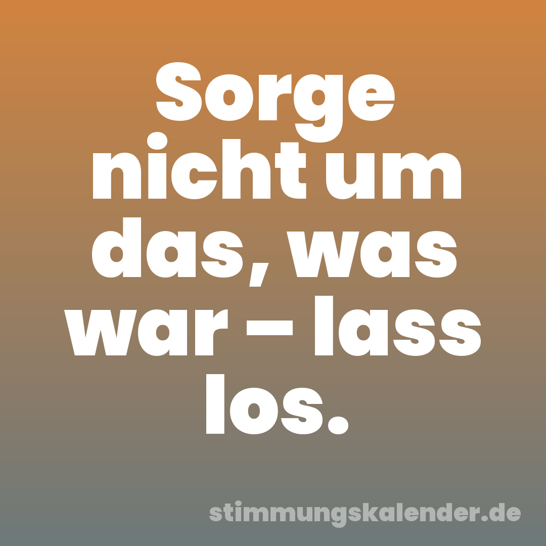 Sorge nicht um das, was war – lass los.