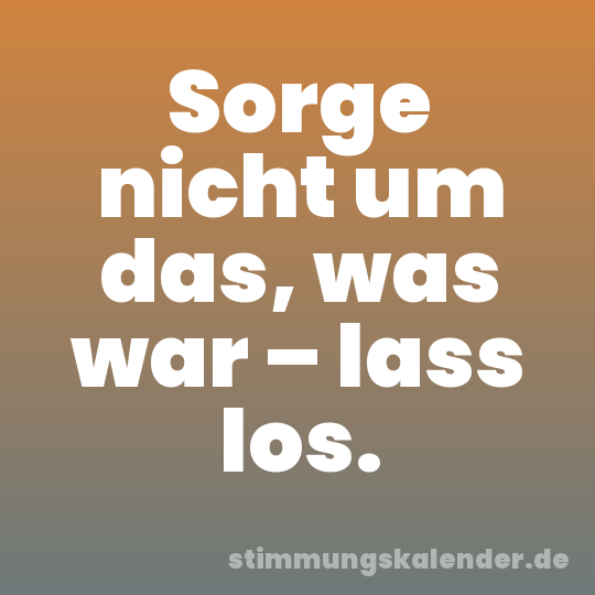 Sorge nicht um das, was war – lass los.