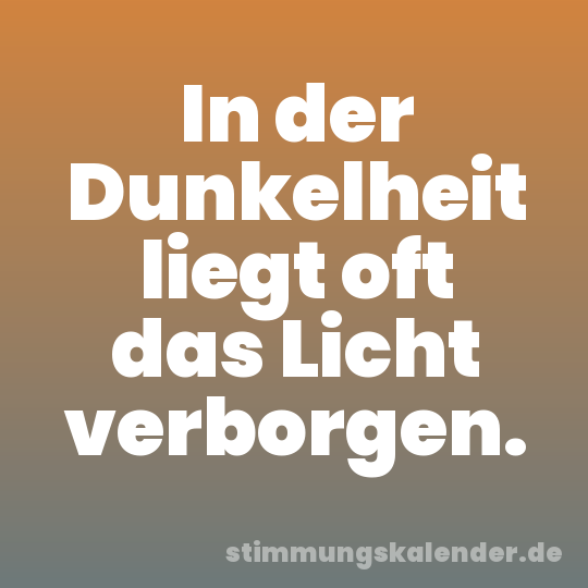 In der Dunkelheit liegt oft das Licht verborgen.