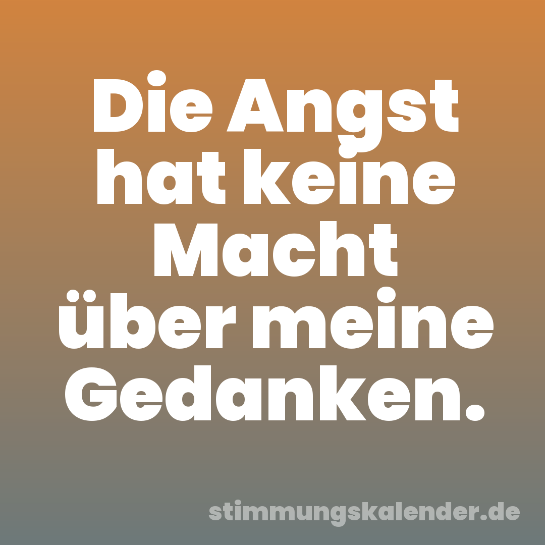 Die Angst hat keine Macht über meine Gedanken.