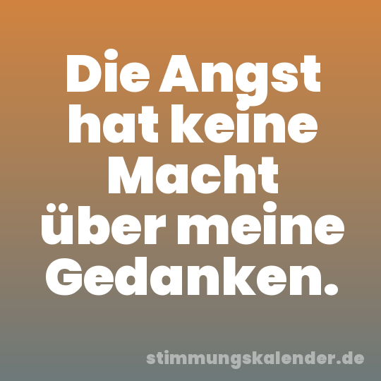 Die Angst hat keine Macht über meine Gedanken.