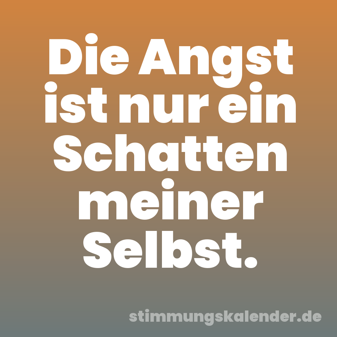 Die Angst ist nur ein Schatten meiner Selbst.