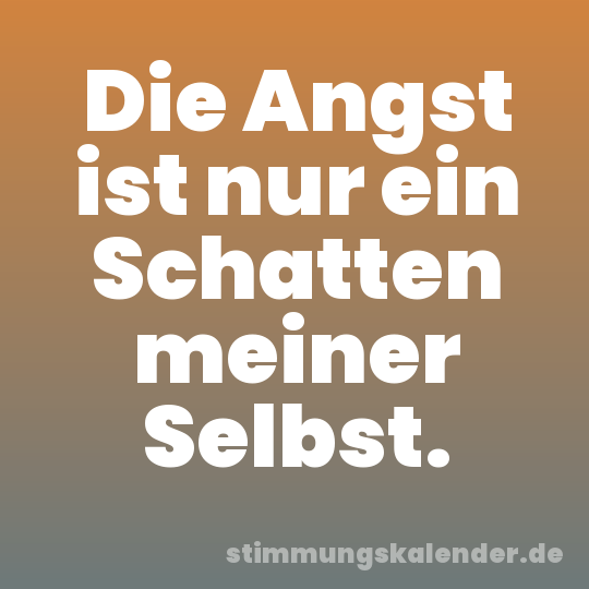 Die Angst ist nur ein Schatten meiner Selbst.