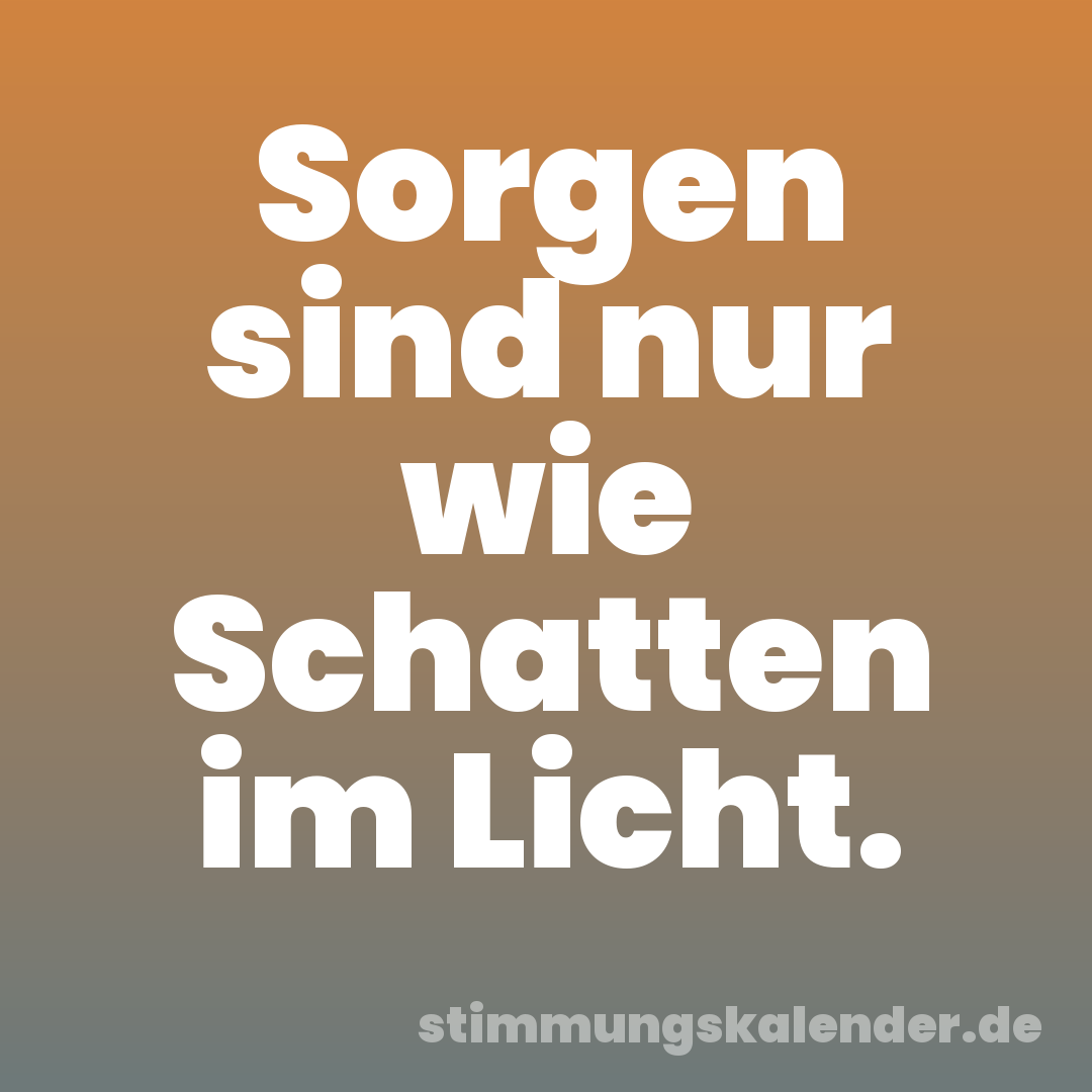Sorgen sind nur wie Schatten im Licht.
