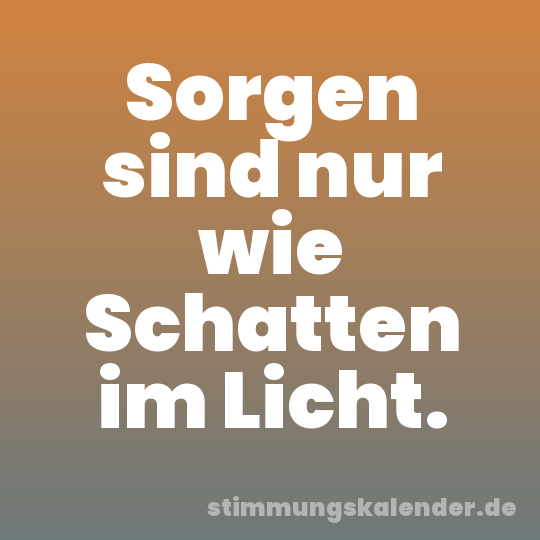 Sorgen sind nur wie Schatten im Licht.