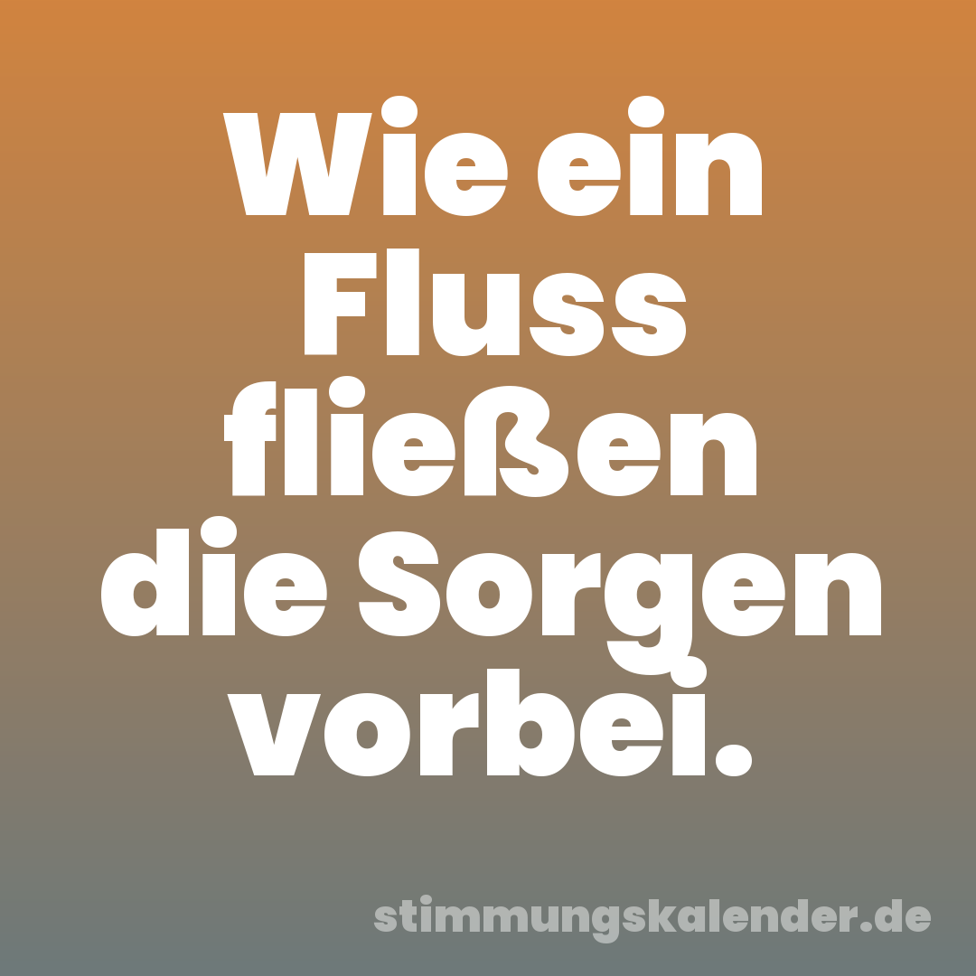 Wie ein Fluss fließen die Sorgen vorbei.