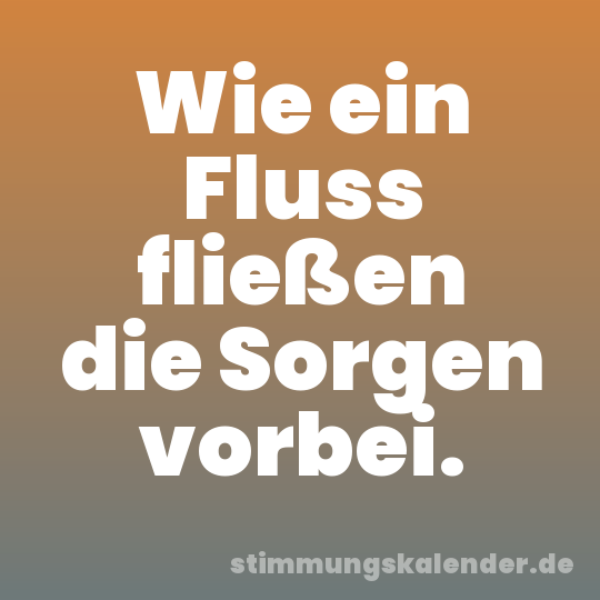 Wie ein Fluss fließen die Sorgen vorbei.