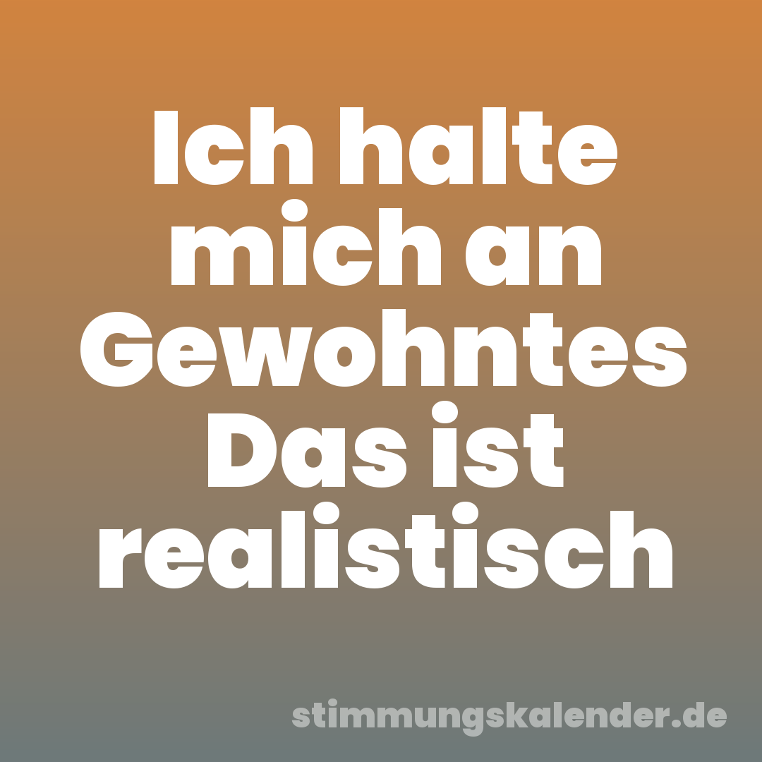 Ich halte mich an Gewohntes Das ist realistisch