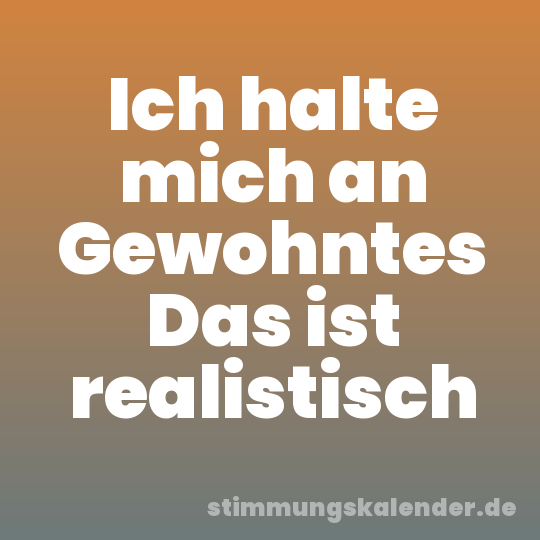 Ich halte mich an Gewohntes Das ist realistisch