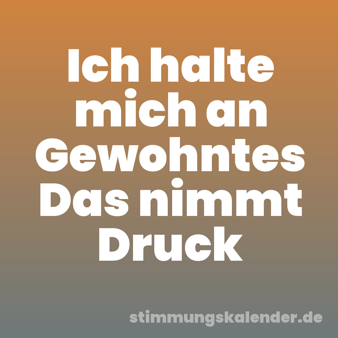 Ich halte mich an Gewohntes Das nimmt Druck