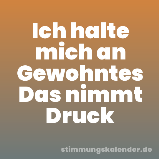 Ich halte mich an Gewohntes Das nimmt Druck