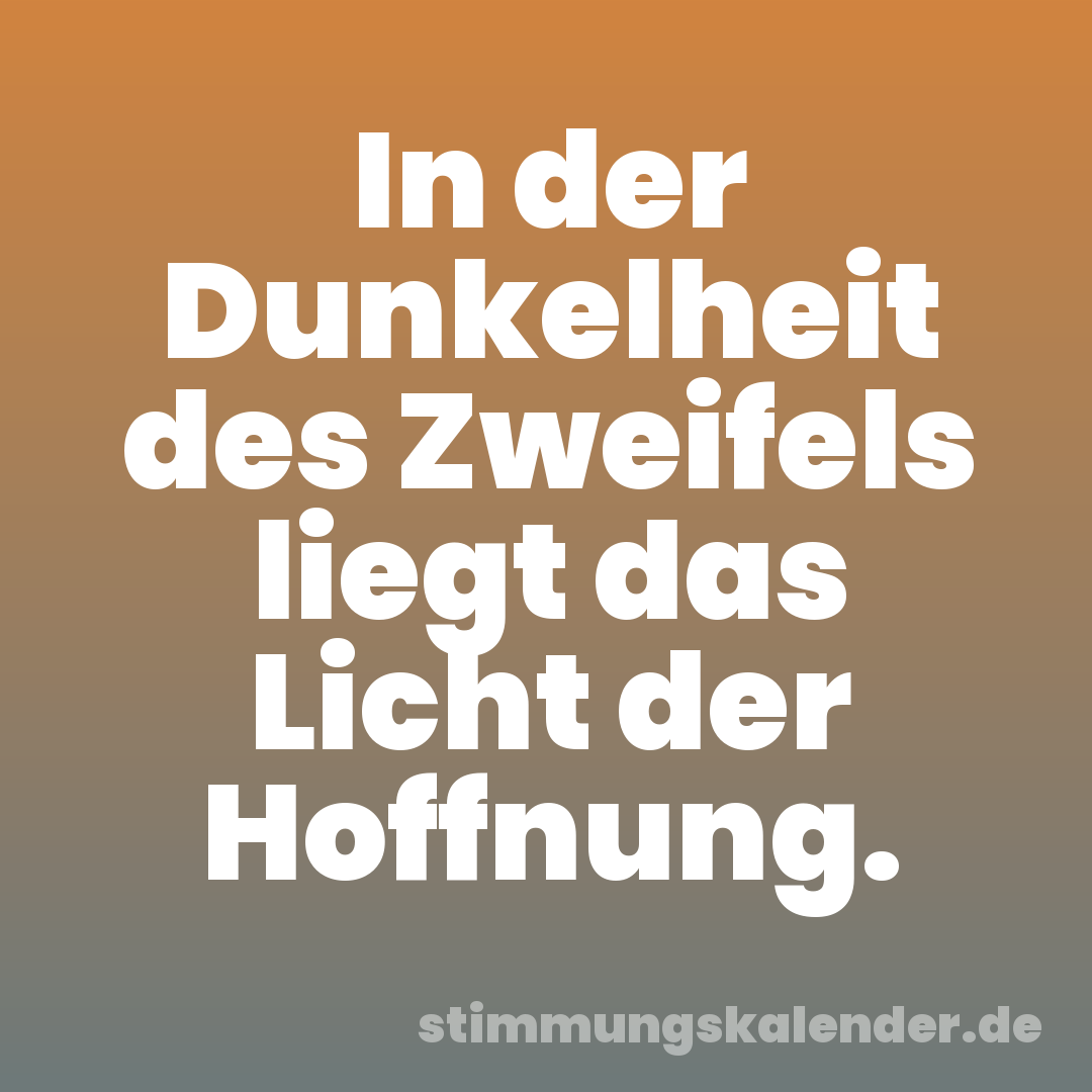 In der Dunkelheit des Zweifels liegt das Licht der Hoffnung.